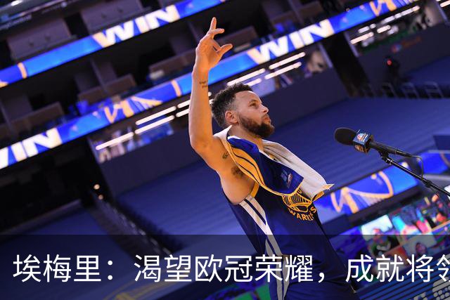 埃梅里：渴望欧冠荣耀，成就将领引领新时代